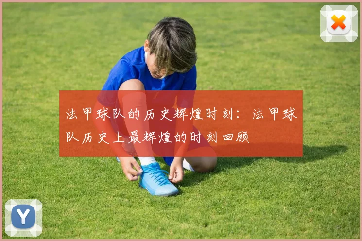 法甲球队的历史辉煌时刻：法甲球队历史上最辉煌的时刻回顾