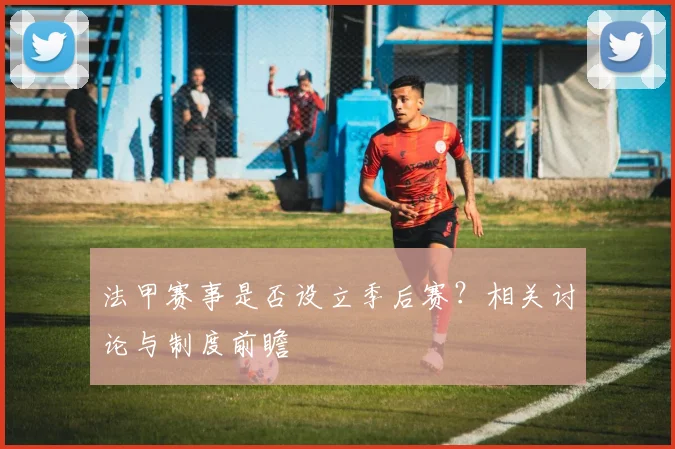 法甲赛事是否设立季后赛？相关讨论与制度前瞻