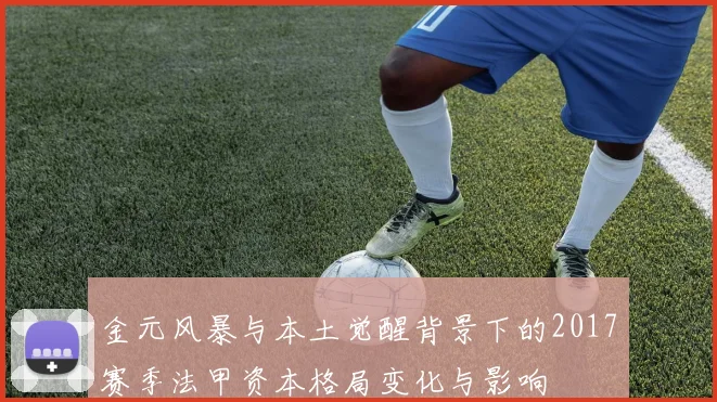 金元风暴与本土觉醒背景下的2017赛季法甲资本格局变化与影响