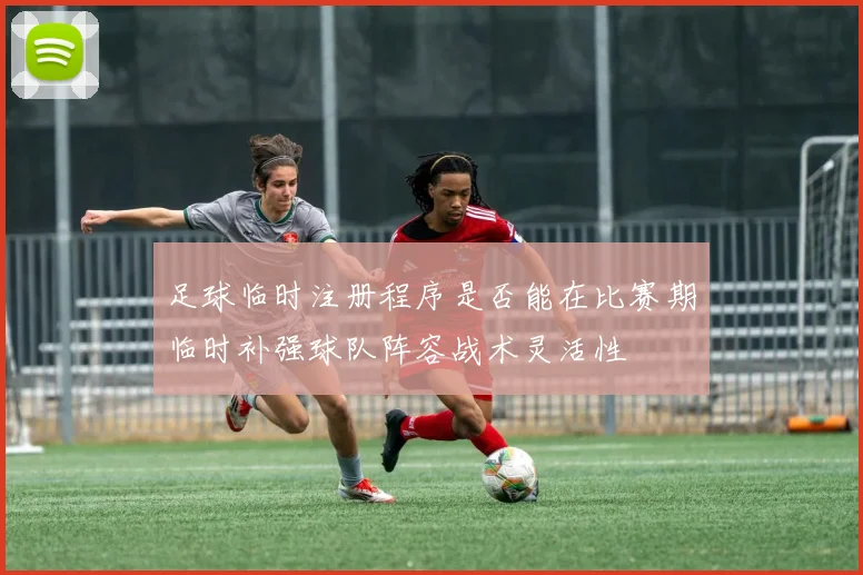 足球临时注册程序是否能在比赛期临时补强球队阵容战术灵活性