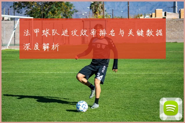 法甲球队进攻效率排名与关键数据深度解析
