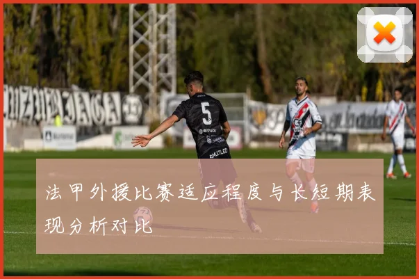 法甲外援比赛适应程度与长短期表现分析对比