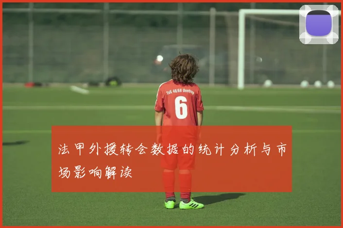 法甲外援转会数据的统计分析与市场影响解读