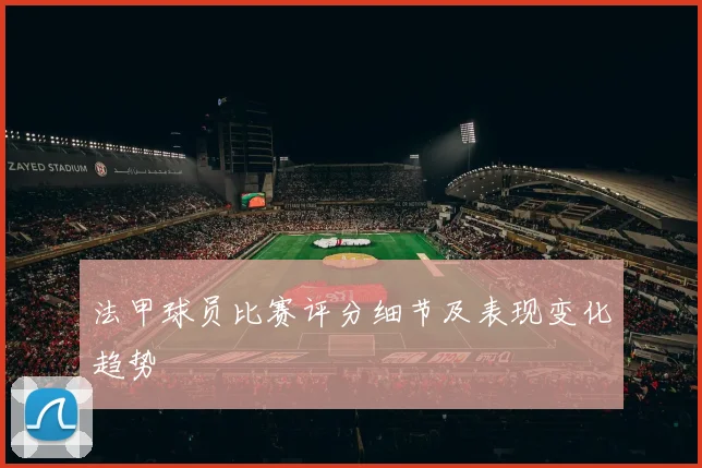 法甲球员比赛评分细节及表现变化趋势