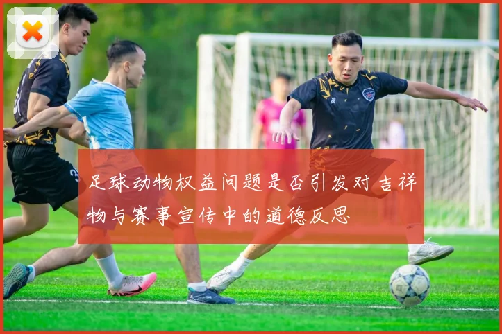 足球动物权益问题是否引发对吉祥物与赛事宣传中的道德反思