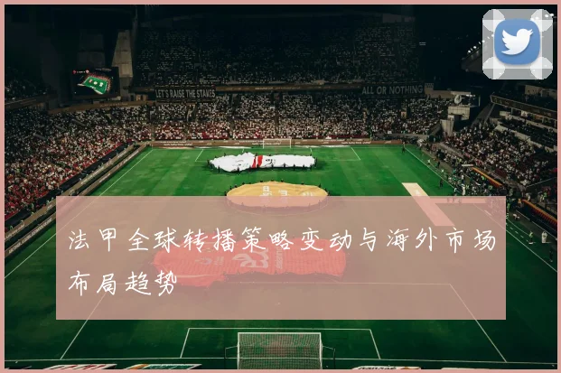 法甲全球转播策略变动与海外市场布局趋势