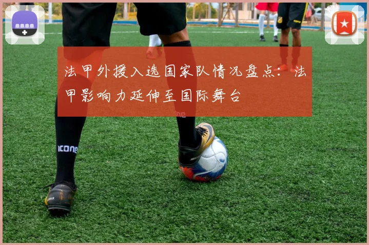法甲外援入选国家队情况盘点：法甲影响力延伸至国际舞台
